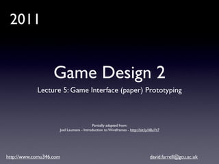 2011


                   Game Design 2
            Lecture 5: Game Interface (paper) Prototyping



                                         Partially adapted from:
                     Joel Laumans - Introduction to Wireframes - http://bit.ly/48uVt7




http://www.comu346.com                                                        david.farrell@gcu.ac.uk
 