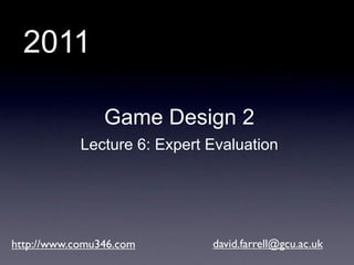 2011

                Game Design 2
            Lecture 6: Expert Evaluation




http://www.comu346.com        david.farrell@gcu.ac.uk
 
