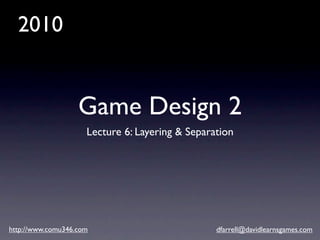 2010


                   Game Design 2
                     Lecture 6: Layering & Separation




http://www.comu346.com                           dfarrell@davidlearnsgames.com
 