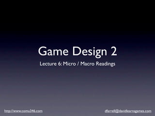 Game Design 2
                    Lecture 6: Micro / Macro Readings




http://www.comu346.com                          dfarrell@davidlearnsgames.com
 