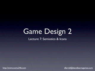 Game Design 2
                         Lecture 7: Semiotics & Icons




http://www.comu346.com                             dfarrell@davidlearnsgames.com
 