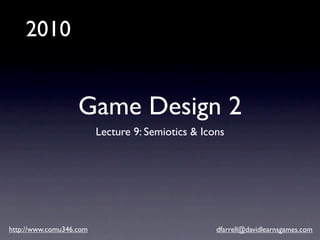 2010


                   Game Design 2
                         Lecture 9: Semiotics & Icons




http://www.comu346.com                             dfarrell@davidlearnsgames.com
 