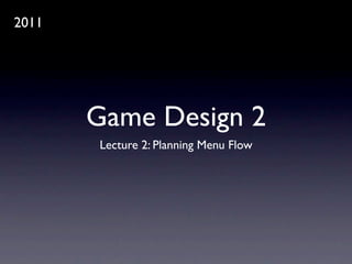 2011




       Game Design 2
       Lecture 2: Planning Menu Flow
 