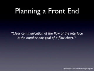 Planning a Front End

“Clear communication of the ﬂow of the interface
    is the number one goal of a ﬂow chart.”1




                                  1. Brent Fox, Game Interface Design, Page 13
 
