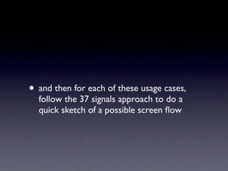 • and then for each of these usage cases,
  follow the 37 signals approach to do a
  quick sketch of a possible screen ﬂow
 