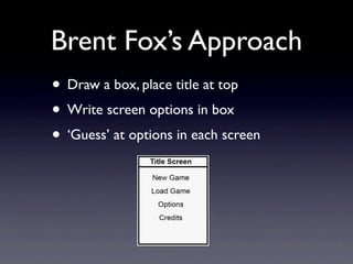 Brent Fox’s Approach
• Draw a box, place title at top
• Write screen options in box
• ‘Guess’ at options in each screen
 