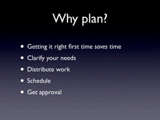 Why plan?

• Getting it right ﬁrst time saves time
• Clarify your needs
• Distribute work
• Schedule
• Get approval
 