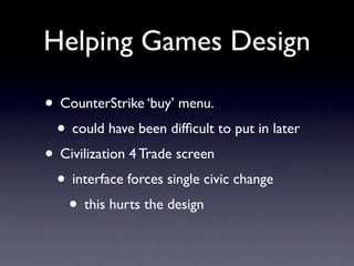 Helping Games Design

• CounterStrike ‘buy’ menu.
 • could have been difﬁcult to put in later
• Civilization 4 Trade screen
 • interface forces single civic change
   • this hurts the design
 