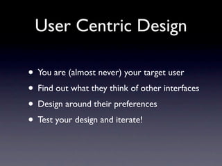 User Centric Design

• You are (almost never) your target user
• Find out what they think of other interfaces
• Design around their preferences
• Test your design and iterate!
 