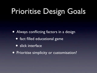 Prioritise Design Goals

• Always conﬂicting factors in a design
 • fact ﬁlled educational game
 • slick interface
• Prioritise simplicity or customisation?
 
