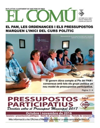 OCTUBRE 2016 / NÚM.7
EDICIÓ TRIMESTRAL
EXEMPLAR GRATUÏT
EL PAM, LES ORDENANCES I ELS PRESSUPOSTOS
MARQUEN L’INICI DEL CURS POLÍTIC
El govern dóna compte al Ple del PAM i
consensua amb tots els grups polítics un
nou model de pressupostos participatius.
Pàgina 3 i 4
BUTLLETÍ DE L’AJUNTAMENT DE SANT PERE DE RIBES
Representants de tots els grups municipals amb l’alcaldessa
explicant els pressupostos participatius.
 