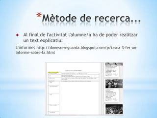 *
 Al final de l'activitat l'alumne/a ha de poder realitzar
un text explicatiu:
L'informe: http://donesrereguarda.blogspot.com/p/tasca-3-fer-un-
informe-sobre-la.html
 