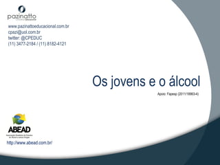 www.pazinattoeducacional.com.br
cpazi@uol.com.br
twitter: @CPEDUC
(11) 3477-2184 / (11) 8182-4121




                                  Os jovens e o álcool
                                              Apoio: Fapesp (2011/18963-4)




http://www.abead.com.br/
 