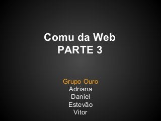 Comu da Web
  PARTE 3

  Grupo Ouro
   Adriana
    Daniel
   Estevão
     Vitor
 