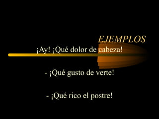 EJEMPLOS
¡Ay! ¡Qué dolor de cabeza!

  - ¡Qué gusto de verte!

   - ¡Qué rico el postre!
 
