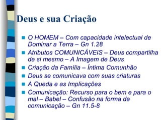 O HOMEM – Com capacidade intelectual de Dominar a Terra – Gn 1.28   Atributos COMUNICÁVEIS – Deus compartilha de si mesmo – A Imagem de Deus   Criação da Família – Íntima Comunhão Deus se comunicava com suas criaturas  A Queda e as Implicações Comunicação: Recurso para o bem e para o mal – Babel – Confusão na forma de comunicação – Gn 11.5-8 Deus e sua Criação 