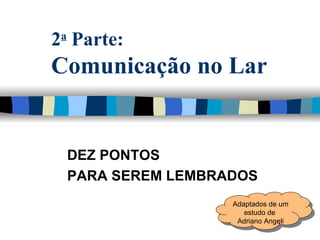 2 a  Parte: Comunicação no Lar DEZ PONTOS  PARA SEREM LEMBRADOS Adaptados de um estudo de  Adriano Angeli 
