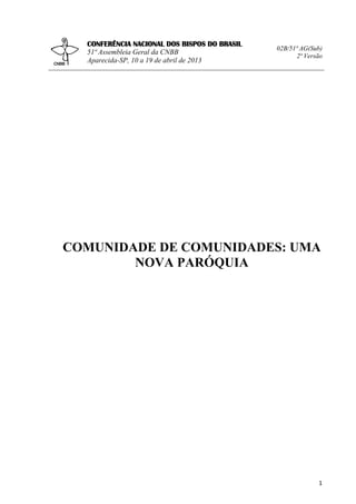 CONFERÊNCIA NACIONAL DOS BISPOS DO BRASIL
51ª Assembleia Geral da CNBB
Aparecida-SP, 10 a 19 de abril de 2013

02B/51ª AG(Sub)
2ª Versão

COMUNIDADE DE COMUNIDADES: UMA
NOVA PARÓQUIA

1

 