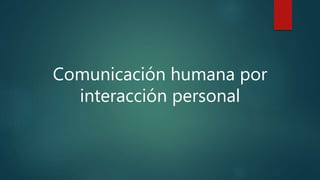 Comunicación humana por 
interacción personal 
 