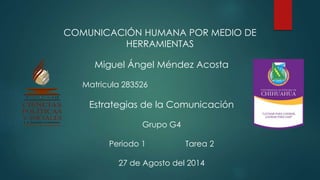 COMUNICACIÓN HUMANA POR MEDIO DE
HERRAMIENTAS
Miguel Ángel Méndez Acosta
Matricula 283526
Estrategias de la Comunicación
Grupo G4
Periodo 1 Tarea 2
27 de Agosto del 2014
 