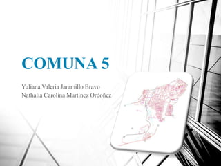COMUNA 5
Yuliana Valeria Jaramillo Bravo
Nathalia Carolina Martinez Ordoñez
 