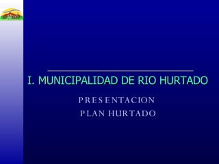 PRESENTACION PLAN HURTADO I. MUNICIPALIDAD DE RIO HURTADO 