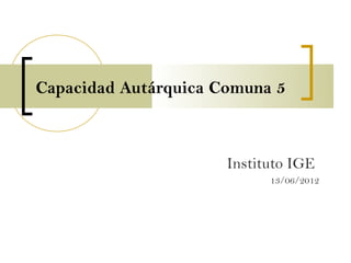 Capacidad Autárquica Comuna 5



                      Instituto IGE
                            13/06/2012
 