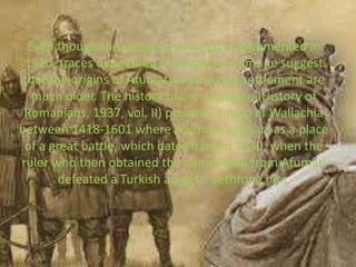 Even though the village of Afumati is documented in
1510, traces discovered on today's commune suggest
that the origins of Afumati as a human settlement are
much older. The history of C.C. Giurăscu (History of
Romanians, 1937, vol. II) presents a map of Wallachia
between 1418-1601 where Afumate appears as a place
of a great battle, which dates back to 1530, when the
ruler who then obtained the name Radu from Afumati
defeated a Turkish army to dethrone him.
 