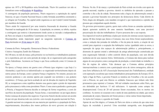apenas em 1875 a III República seria formalizada. Theirs foi cauteloso em não se
formalizar como umPresidente de República.
A contragosto da população parisiense, Thiers negociava a capitulação da capital
francesa, no que a Guarda Nacional forçou a então formada assembléia consituinte a
se refugiar em Versalhes. Na capital então organizou-se um Comitê Central formado
por membros da Guarda.
Thiers ainda foi responsável por uma tentativa fracassada de desarmar a Guarda
Nacional na madrugada de 18 de março. A população, no entanto, se rebela, expulsa
o contingente que tentava o desarmamento tendo assim se iniciado a independência
de Paris em relação à Assembléia Constituinte em Versalhes.
Desempenhou ainda importante papel na sangrenta repressão à Comuna de
Paris declarada em 28 de março de 1871.
Comuna de Paris: Autogestão, Democracia Direta e Federalismo
Coletivo Anarquista Zumbi dos Palmares
Há 140 anos, no mês de março, pela primeira vez na história os trabalhadores puderam
ter a experiência, por um curto período de tempo, de se organizarem pela autogestão
e pelo federalismo. Acontecia na França o que ficou conhecido como A Comuna de
Paris.
Na época, a França estava em guerra com a Prússia (que originou o que hoje é a
Alemanha), a qual havia se industrializado e se organizado territorialmente depois de
outros paises da Europa, como a própria França e Inglaterra. No entanto, possuía um
exército poderoso e um enorme apetite por expandir seu território e seu poderio
econômico. A França, que havia acabado de sair de décadas do império de Napoleão
III, se reorganizava como república durante essa guerra (após a prisão do imperador
pelos prussianos) e tinha como presidente Thiers. Como estava perdendo a guerra para
a Prússia, a burguesia francesa decidiu se entregar de forma vergonhosa, a custo do
sacrifício da maioria da população. Nessas horas, o nacionalismo vai por água abaixo
frente à ameaça de prejuízo dos negócios. O governo francês decide assinar um acordo
de paz em que desarma todo seu exército, com exceção da guarda nacional de Paris.
A guarda nacional era composta em sua maioria por operários e a população de Paris,
majoritariamente, discordava dos rumos políticos do novo governo em relação à
Prússia. No dia 18 de março, o proletariado de Paris eclode em revolta com apoio da
guarda nacional, expulsa o governo, destrói os símbolos da opressão e passam a
controlar o dia a dia da cidade. Desmontam toda a lógica de administração estatal e
passam a governar baseados nos princípios da democracia direta. Cada distrito de
Paris elegia um delegado, com mandato revogável e que representava a opinião das
pessoas que compunham aquele distrito.
Os governos provocaram a guerra, quem mais sofreu foram as camadas oprimidas e
depois quiseram acabá-la de uma maneira humilhante, com uma provável
precarização da vida dos trabalhadores. O povo procurou dar a sua resposta.
Era impossível resolver problemas criados por séculos de sistemas sociais injustos em
apenas 40 dias (tempo que durou a Comuna), mas seus feitos foram surpreendentes,
como a redução das jornadas de trabalho, o fim da pena de morte, a criação de um
comitê para organizar a ocupação das habitações vazias, igualdade entre os sexos, a
separação da igreja dos espaços de administração pública e, principalmente, o
desmonte do aparato estatal e substituição da antiga administração centralizada por
uma organização federada e sobre controle direto da população, este sem dúvida
nenhuma um de seus maiores feitos. Infelizmente, a Comuna não durou para realizar
alguns de seus projetos como a autogestão da produção, a rotatividade no trabalho e o
fim do regime de salário. Vale destacar que a Comuna adotou princípios
internacionalistas e contava com a participação ativa de vários estrangeiros, além de
uma forte influência da AIT (Associação Internacional dos Trabalhadores), entidade
com aspirações socialistas que reunia trabalhadores principalmente da Europa e EUA.
Após a fuga de Paris, o governo Francês se instalou em Versalhes e fez um acordo
com a Prússia, no qual esta liberou os soldados franceses que tinham sido feito
prisioneiros para reprimir a Comuna. 100 mil soldados marcharam sobre Paris, que
era defendida por heróicos 15 mil milicianos. A repressão como sempre foi
desproporcional. Cerca de 20 mil pessoas foram executadas, fora os mortos em
combates. As mortes só cessaram com o medo de uma epidemia na cidade, que estava
amontoada de corpos. Quarenta mil foram presas e várias outras foram deportadas.
As lições da Comuna e a questão do Estado
Apesar de seu fim trágico, a Comuna de Paris nos deixa a certeza de que uma nova
lógica de sociedade é possível. Uma sociedade autogerida, sem desigualdade
 