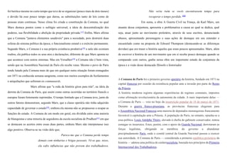 foi heróica mesmo no curto tempo que teve de se organizar (pouco mais de dois meses)
e devido há esse pouco tempo que durou, as substituições tanto de leis como de
pessoas eram continuas. Nesse clima foi criada a constituição da Comuna, no qual
Marx destaca pontos como o sufrágio universal, a ideia de descentralização dos
poderes, sua flexibilidade e abolição da propriedade privada.[17]
Enfim, Marx afirma
que a Comuna "juntava elementos saudáveis" para a sociedade, pois destruirá duas
esferas do sistema político da época; o funcionalismo estatal e o exército permanente.
Segundo Marx, o Comuna é a sua própria existência produtiva[18]
e nela não existiam
roubos, ela publica todos os seus atos e declarações, diferente do que Marx aponta no
que acontece com outros sistemas. Mas em Versalhes[19]
a Comuna não é bem vista,
sendo que na Assembleia Nacional de Paris ela recebe vaias. Mesmo o povo de Paris
tendo lutado pela Comuna mais do que em qualquer outra situação foram esmagados
em 1871 na conhecida semana sangrenta, como nos muitos exemplos de fuzilamentos
e aniquilações que sofreram os communards.
Marx afirma que "a roda da história girou para trás", na ideia da
derrota da Comuna de Paris, que assim como outras ocorridas no território francês e
europeu foram fortemente reprimidas. O tempo limitado que a Comuna teve, junto de
outros fatores demonstram, segundo Marx, que a classe operária não tinha adquirido
capacidade de governar o estado[20]
, embora ela mesma não se propusesse a ocupar as
funções do estado. A Comuna de um modo em geral, era dividida entre uma maioria
de blanquistas e uma minoria de seguidores da escola socialista de Prudhon[21]
em que
se destacam os acertos entre essas duas partes, embora Marx não interpretasse isso
algo positivo. Observa-se na visão dele que;
Parece-me que a Comuna perde tempo
demais com ninharias e brigas pessoais. Vê-se que, nisso,
ela sofre influências que não provem dos trabalhadores.
Não seria ruim se vocês encontrassem tempo para
recuperar o tempo perdido. [22]
Em suma, a obra A Guerra Civil na França, de Karl Marx, um
atuante dessa conjuntura, apresenta e problematiza a causa ao qual se dedica, qual
seja, atuar junto ao movimento proletário, através de seus escritos, denunciando
abusos, apresentando personagens e suas ações de destaque em seu entender e
encastelado como na proposta de Edward Thompson (destacando-se as diferenças
devidas) que era trazer a história aqueles que eram poucos apresentados. Marx, além
de escrever a história de um movimento que em si recebe pouco destaque quando se
comparado com outros, ganha nessa obra um importante estudo da conjuntura da
época e a visão desse destacado filósofo e historiador
A Comuna de Paris foi o primeiro governo operário da história, fundado em 1871 na
capital francesa por ocasião da resistência popular ante a invasão por parte do Reino
da Prússia.
A história moderna registra algumas experiências de regimes comunais, impostos
como afirmação revolucionária da autonomia da cidade. A mais importante delas —
a Comuna de Paris — veio no bojo da insurreição popular de 18 de março de 1871.
Durante a guerra franco-prussiana, as províncias francesas elegeram para
a Assembleia Nacional Francesa uma maioria de deputados monarquistas francamente
favorável à capitulação ante a Prússia. A população de Paris, no entanto, opunha-se a
essa política. Louis Adolphe Thiers, elevado à chefia do gabinete conservador, tentou
esmagar os insurretos. Estes, porém, com o apoio da Guarda Nacional, derrotaram as
forças legalistas, obrigando os membros do governo a abandonar
precipitadamente Paris, onde o comitê central da Guarda Nacional passou a exercer
sua autoridade. A Comuna de Paris — considerada a primeira república proletária da
história — adotou uma política de carátersocialista, baseada nos princípios da Primeira
Internacional dos Trabalhadores.
 