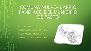 COMUNA NUEVE- BARRIO
PANDIACO DEL MUNICIPIO
DE PASTO
INTEGRANTES:
KAREN VIVIANA LEÓN ARTEAGA
PAULA ANDREA MONJE ORTIZ
LIZETH ALEJANDRA PIANDA ERAZO
 