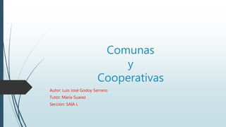 Comunas
y
Cooperativas
Autor: Luis José Godoy Serrano
Tutor: María Suarez
Sección: SAIA L
 