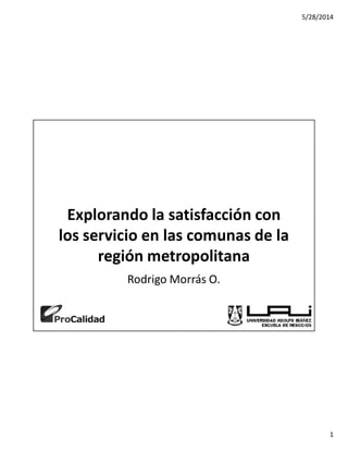 5/28/2014 
1 
Explorando la satisfacción con 
los servicio en las comunas de la 
región metropolitana 
Rodrigo Morrás O. 
 