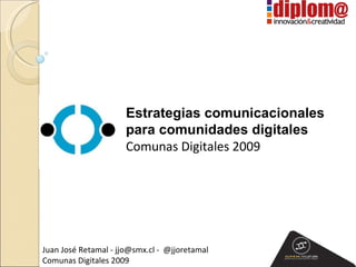 Estrategias comunicacionales  para comunidades digitales  Comunas Digitales 2009 Juan José Retamal - jjo@smx.cl -  @jjoretamal Comunas Digitales 2009 