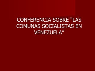 CONFERENCIA SOBRE “LAS
COMUNAS SOCIALISTAS EN
     VENEZUELA”
 
