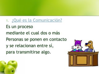 1. ¿Qué es la Comunicación?
Es un proceso
mediante el cual dos o más
Personas se ponen en contacto
y se relacionan entre sí,
para transmitirse algo.
 