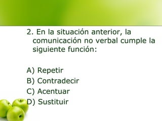 2. En la situación anterior, la
comunicación no verbal cumple la
siguiente función:
A) Repetir
B) Contradecir
C) Acentuar
D) Sustituir
 