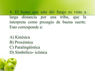 4. El humo que sale del fuego es visto a
larga distancia por una tribu, que la
interpreta como presagio de buena suerte.
Esto corresponde a:
A) Kinésica
B) Proxémica
C) Paralingüística
D) Simbólico- icónica
 