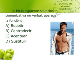 9. En la siguiente situación
comunicativa no verbal, aparece
la función:
A) Repetir
B) Contradecir
C) Acentuar
D) Sustituir
¡A veces, me
siento tan
insignificante!
 