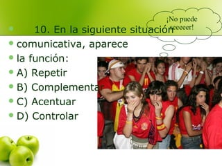  10. En la siguiente situación
comunicativa, aparece
la función:
A) Repetir
B) Complementar
C) Acentuar
D) Controlar
¡No puede
seeeeer!
 