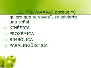  13. “Te VAAAAAS porque YO
quiero que te vayas”, se advierte
una señal:
A) KINÉSICA
B) PROXÉMICA
C) SIMBÓLICA
D) PARALINGÜISTICA
 
