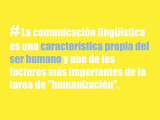 # La comunicación lingüística
es una característica propia del
ser humano y uno de los
factores más importantes de la
tarea de "humanización".
 