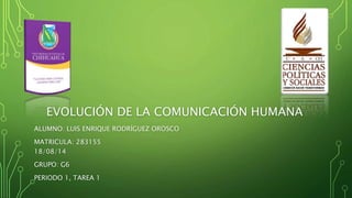 EVOLUCIÓN DE LA COMUNICACIÓN HUMANA
ALUMNO: LUIS ENRIQUE RODRÍGUEZ OROSCO
MATRICULA: 283155
18/08/14
GRUPO: G6
PERIODO 1, TAREA 1
 