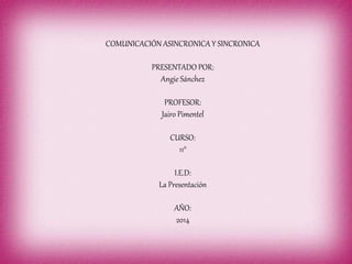 COMUNICACIÓN ASINCRONICA Y SINCRONICA 
PRESENTADO POR: 
Angie Sánchez 
PROFESOR: 
Jairo Pimentel 
CURSO: 
11° 
I.E.D: 
La Presentación 
AÑO: 
2014 
 