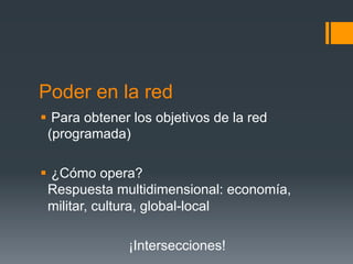 Poder en la red
§  Para obtener los objetivos de la red
   (programada)

§  ¿Cómo opera?
   Respuesta multidimensional: economía,
   militar, cultura, global-local

               ¡Intersecciones!
 