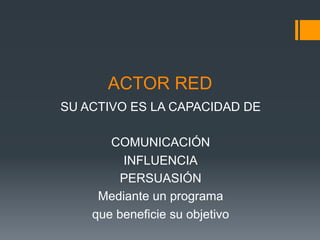 ACTOR RED
SU ACTIVO ES LA CAPACIDAD DE

       COMUNICACIÓN
         INFLUENCIA
         PERSUASIÓN
     Mediante un programa
    que beneficie su objetivo
 
