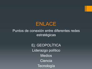 ENLACE
Puntos de conexión entre diferentes redes
              estratégicas

           Ej: GEOPOLÍTICA
           Liderazgo político
                 Medios
                Ciencia
               Tecnología
 