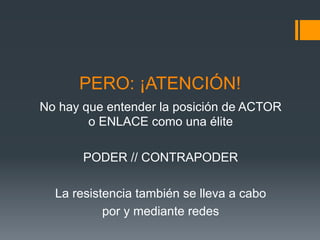PERO: ¡ATENCIÓN!
No hay que entender la posición de ACTOR
        o ENLACE como una élite

       PODER // CONTRAPODER

  La resistencia también se lleva a cabo
           por y mediante redes
 