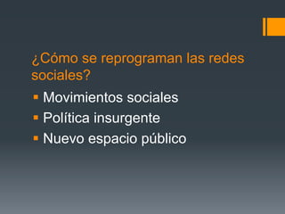 ¿Cómo se reprograman las redes
sociales?
§  Movimientos sociales
§  Política insurgente
§  Nuevo espacio público
 