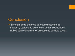 Conclusión
§  Sinergia entre auge de autocomunicación de
   masas y capacidad autónoma de las sociedades
   civiles para conformar el proceso de cambio social
 